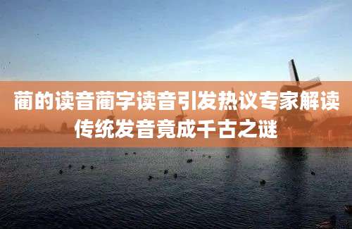 蔺的读音蔺字读音引发热议专家解读传统发音竟成千古之谜