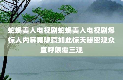 蛇蝎美人电视剧蛇蝎美人电视剧爆惊人内幕竟隐藏如此惊天秘密观众直呼颠覆三观