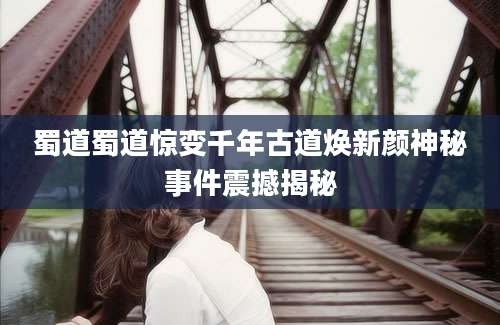 蜀道蜀道惊变千年古道焕新颜神秘事件震撼揭秘