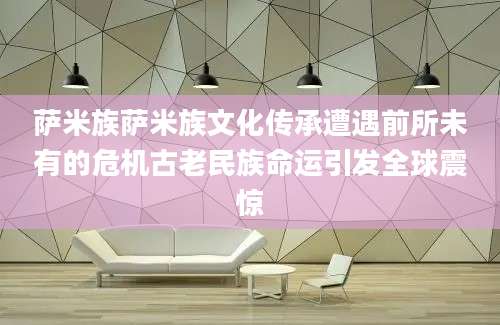 萨米族萨米族文化传承遭遇前所未有的危机古老民族命运引发全球震惊
