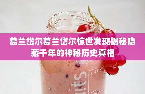 葛兰岱尔葛兰岱尔惊世发现揭秘隐藏千年的神秘历史真相
