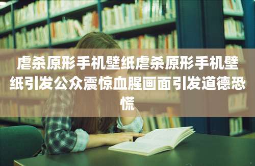 虐杀原形手机壁纸虐杀原形手机壁纸引发公众震惊血腥画面引发道德恐慌