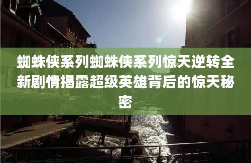 蜘蛛侠系列蜘蛛侠系列惊天逆转全新剧情揭露超级英雄背后的惊天秘密