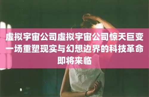 虚拟宇宙公司虚拟宇宙公司惊天巨变一场重塑现实与幻想边界的科技革命即将来临