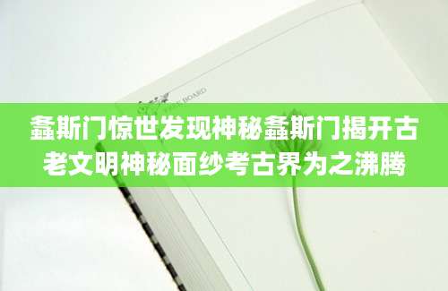 螽斯门惊世发现神秘螽斯门揭开古老文明神秘面纱考古界为之沸腾