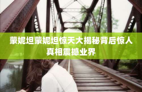 蒙妮坦蒙妮坦惊天大揭秘背后惊人真相震撼业界