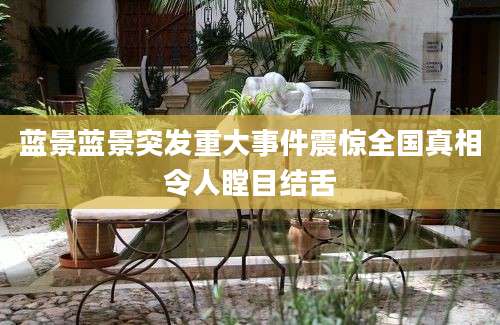 蓝景蓝景突发重大事件震惊全国真相令人瞠目结舌
