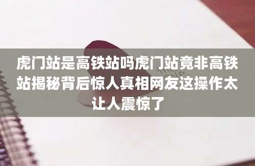 虎门站是高铁站吗虎门站竟非高铁站揭秘背后惊人真相网友这操作太让人震惊了