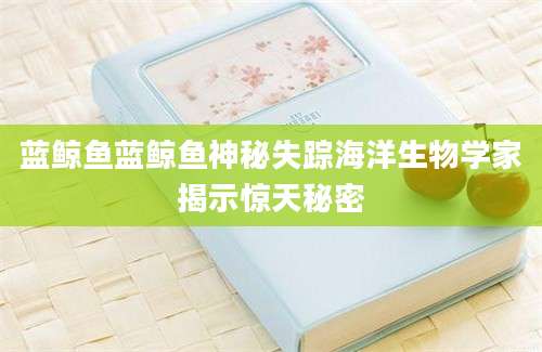 蓝鲸鱼蓝鲸鱼神秘失踪海洋生物学家揭示惊天秘密
