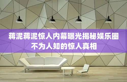 蒋泥蒋泥惊人内幕曝光揭秘娱乐圈不为人知的惊人真相