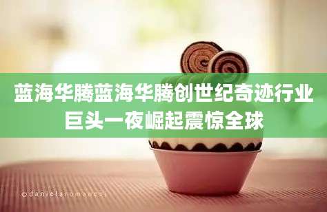 蓝海华腾蓝海华腾创世纪奇迹行业巨头一夜崛起震惊全球