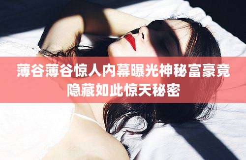 薄谷薄谷惊人内幕曝光神秘富豪竟隐藏如此惊天秘密