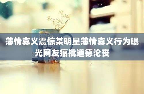 薄情寡义震惊某明星薄情寡义行为曝光网友痛批道德沦丧