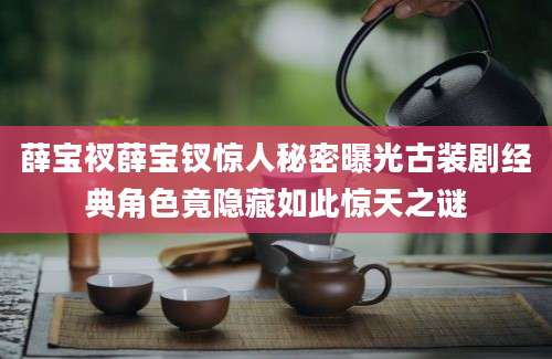 薛宝衩薛宝钗惊人秘密曝光古装剧经典角色竟隐藏如此惊天之谜