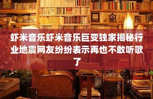 虾米音乐虾米音乐巨变独家揭秘行业地震网友纷纷表示再也不敢听歌了