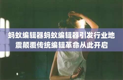 蚂蚁编辑器蚂蚁编辑器引发行业地震颠覆传统编辑革命从此开启