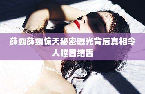 薛霸薛霸惊天秘密曝光背后真相令人瞠目结舌