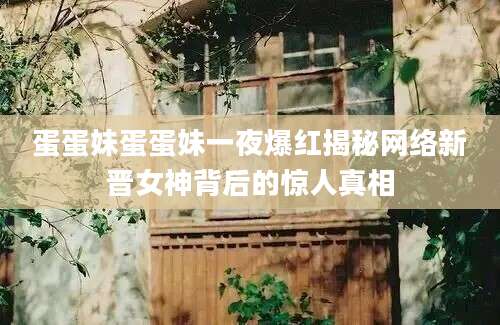 蛋蛋妹蛋蛋妹一夜爆红揭秘网络新晋女神背后的惊人真相