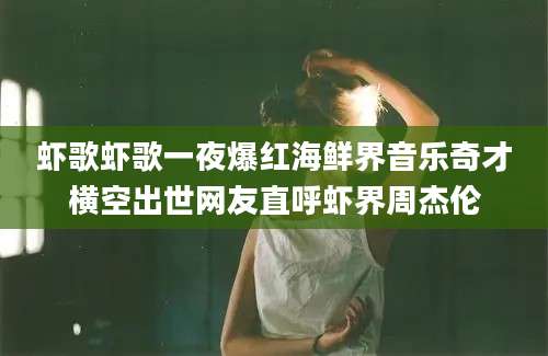 虾歌虾歌一夜爆红海鲜界音乐奇才横空出世网友直呼虾界周杰伦