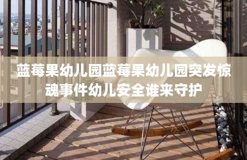 蓝莓果幼儿园蓝莓果幼儿园突发惊魂事件幼儿安全谁来守护