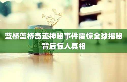 蓝桥蓝桥奇迹神秘事件震惊全球揭秘背后惊人真相