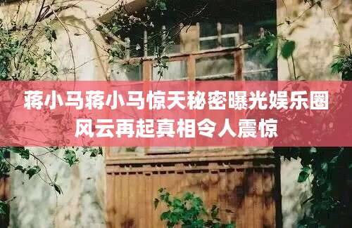 蒋小马蒋小马惊天秘密曝光娱乐圈风云再起真相令人震惊
