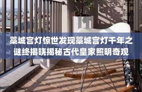 藁城宫灯惊世发现藁城宫灯千年之谜终揭晓揭秘古代皇家照明奇观