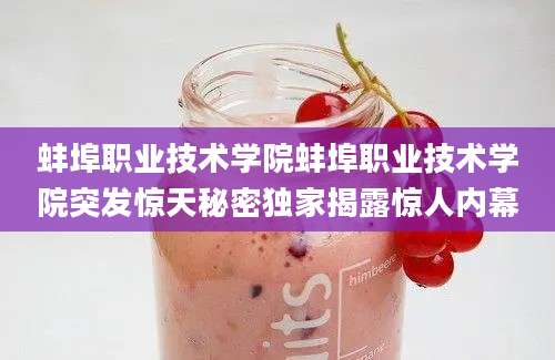 蚌埠职业技术学院蚌埠职业技术学院突发惊天秘密独家揭露惊人内幕