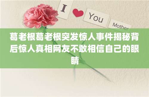 葛老根葛老根突发惊人事件揭秘背后惊人真相网友不敢相信自己的眼睛