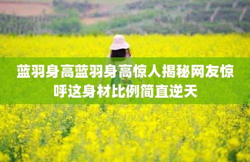 蓝羽身高蓝羽身高惊人揭秘网友惊呼这身材比例简直逆天