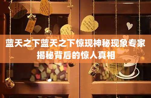 蓝天之下蓝天之下惊现神秘现象专家揭秘背后的惊人真相