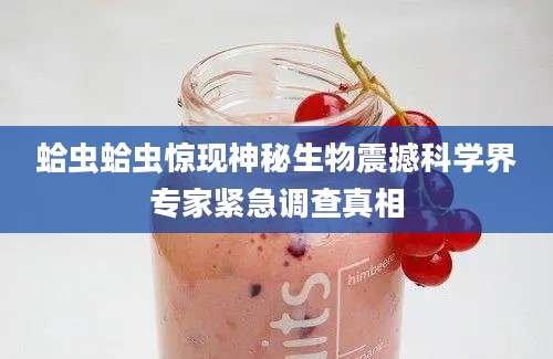 蛤虫蛤虫惊现神秘生物震撼科学界专家紧急调查真相