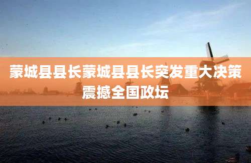 蒙城县县长蒙城县县长突发重大决策震撼全国政坛
