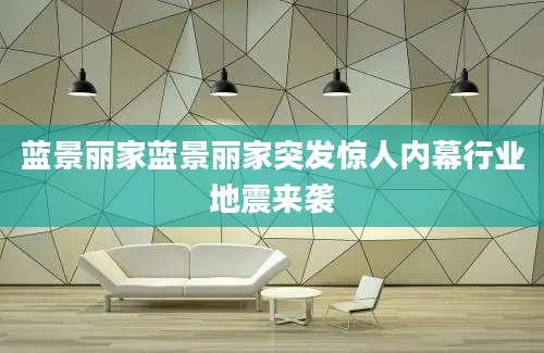 蓝景丽家蓝景丽家突发惊人内幕行业地震来袭