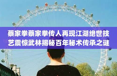 蔡家拳蔡家拳传人再现江湖绝世技艺震惊武林揭秘百年秘术传承之谜
