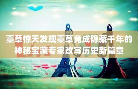 藁草惊天发现藁草竟成隐藏千年的神秘宝藏专家改写历史新篇章