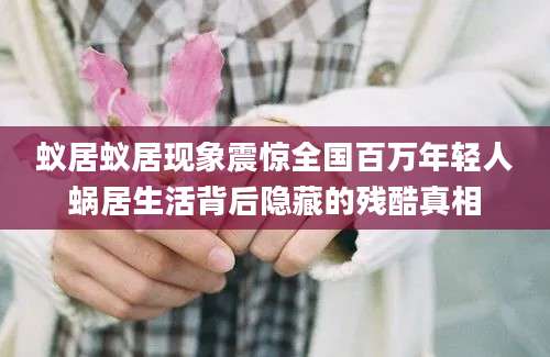 蚁居蚁居现象震惊全国百万年轻人蜗居生活背后隐藏的残酷真相