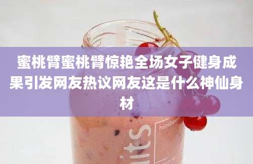 蜜桃臂蜜桃臂惊艳全场女子健身成果引发网友热议网友这是什么神仙身材