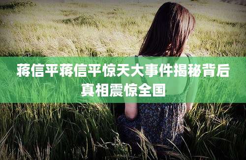 蒋信平蒋信平惊天大事件揭秘背后真相震惊全国