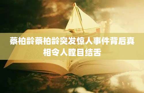 蔡柏龄蔡柏龄突发惊人事件背后真相令人瞠目结舌