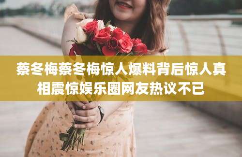 蔡冬梅蔡冬梅惊人爆料背后惊人真相震惊娱乐圈网友热议不已