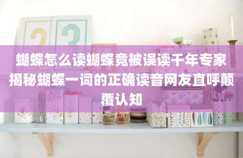 蝴蝶怎么读蝴蝶竟被误读千年专家揭秘蝴蝶一词的正确读音网友直呼颠覆认知