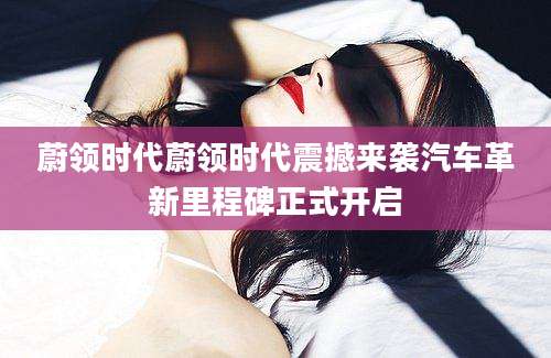 蔚领时代蔚领时代震撼来袭汽车革新里程碑正式开启