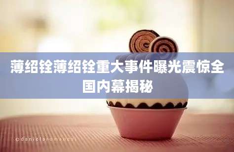 薄绍铨薄绍铨重大事件曝光震惊全国内幕揭秘