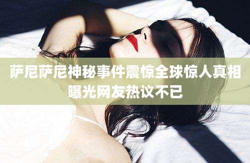 萨尼萨尼神秘事件震惊全球惊人真相曝光网友热议不已