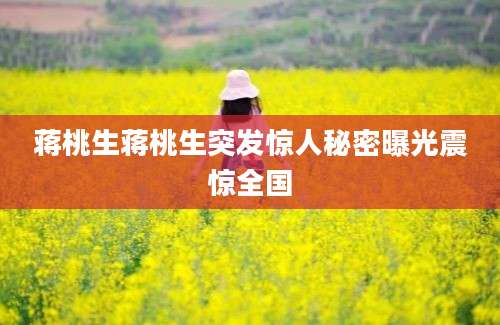蒋桃生蒋桃生突发惊人秘密曝光震惊全国