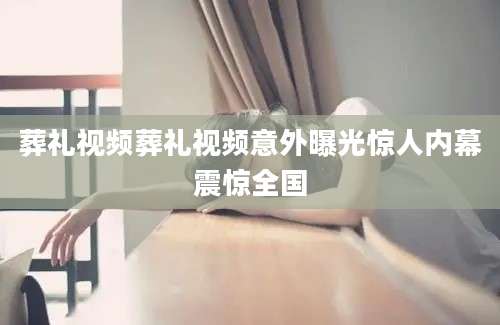 葬礼视频葬礼视频意外曝光惊人内幕震惊全国