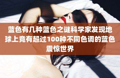 蓝色有几种蓝色之谜科学家发现地球上竟有超过100种不同色调的蓝色震惊世界