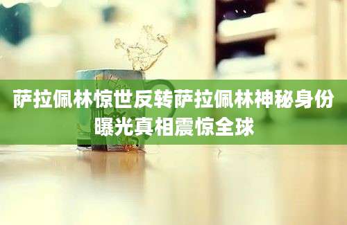 萨拉佩林惊世反转萨拉佩林神秘身份曝光真相震惊全球