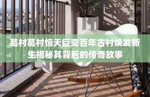 葛村葛村惊天巨变百年古村焕发新生揭秘其背后的传奇故事